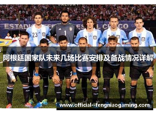 阿根廷国家队未来几场比赛安排及备战情况详解