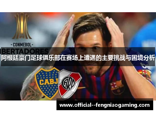 阿根廷豪门足球俱乐部在赛场上遭遇的主要挑战与困境分析