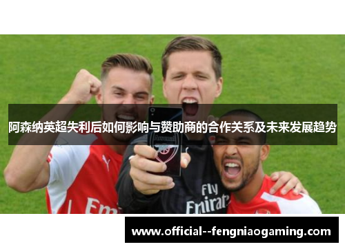 阿森纳英超失利后如何影响与赞助商的合作关系及未来发展趋势