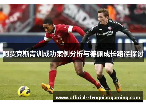 阿贾克斯青训成功案例分析与德佩成长路径探讨