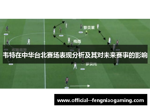 韦特在中华台北赛场表现分析及其对未来赛事的影响 韦特在中华台北赛场表现分析及其对未来赛事的影响