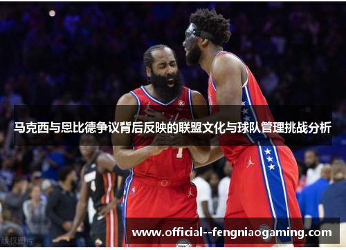 马克西与恩比德争议背后反映的联盟文化与球队管理挑战分析 马克西与恩比德争议背后反映的联盟文化与球队管理挑战分析