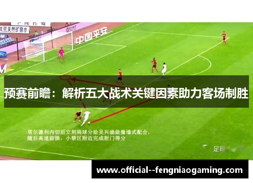 预赛前瞻:解析五大战术关键因素助力客场制胜 预赛前瞻:解析五大战术关键因素助力客场制胜