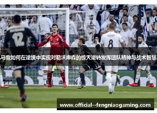 马竞如何在逆境中实现对勒沃库森的惊天逆转发挥团队精神与战术智慧