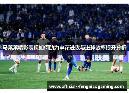 马莱莱精彩表现如何助力申花进攻与进球效率提升分析