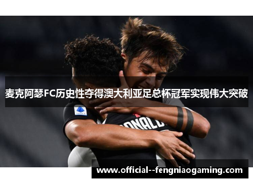 麦克阿瑟FC历史性夺得澳大利亚足总杯冠军实现伟大突破