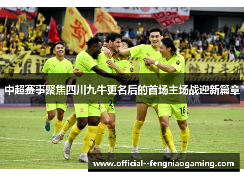 中超赛事聚焦四川九牛更名后的首场主场战迎新篇章
