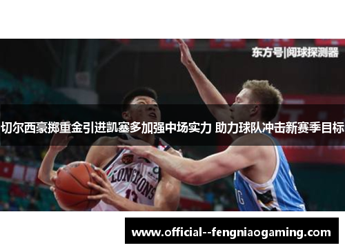 切尔西豪掷重金引进凯塞多加强中场实力 助力球队冲击新赛季目标