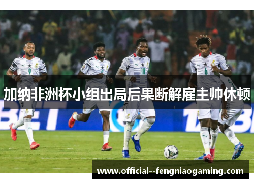 加纳非洲杯小组出局后果断解雇主帅休顿