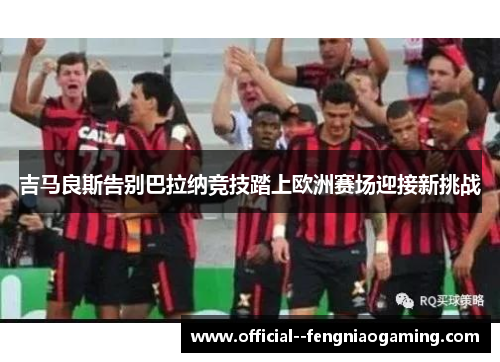 吉马良斯告别巴拉纳竞技踏上欧洲赛场迎接新挑战