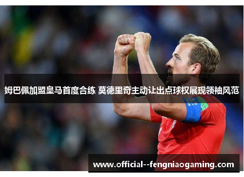 姆巴佩加盟皇马首度合练 莫德里奇主动让出点球权展现领袖风范