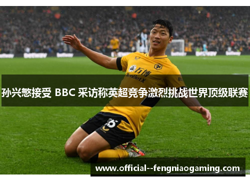 孙兴慜接受 BBC 采访称英超竞争激烈挑战世界顶级联赛
