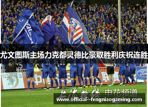 尤文图斯主场力克都灵德比豪取胜利庆祝连胜