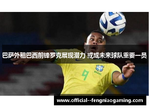 巴萨外租巴西前锋罗克展现潜力 或成未来球队重要一员
