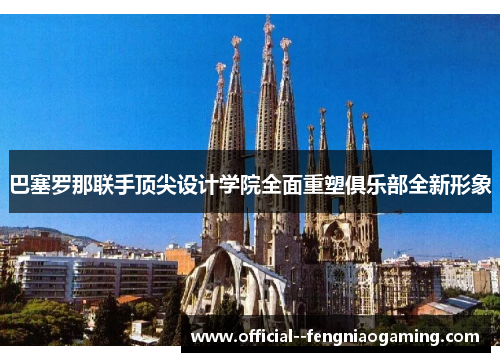 巴塞罗那联手顶尖设计学院全面重塑俱乐部全新形象