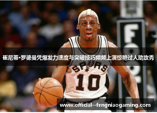 崔尼蒂·罗德曼凭爆发力速度与突破技巧频频上演惊艳过人助攻秀