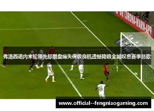 弗洛西诺内末轮领先却崩盘痛失保级良机遗憾降级全城叹息赛季悲歌
