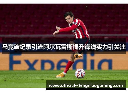 马竞破纪录引进阿尔瓦雷斯提升锋线实力引关注 马竞破纪录引进阿尔瓦雷斯提升锋线实力引关注