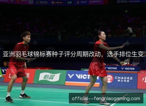 亚洲羽毛球锦标赛种子评分周期改动，选手排位生变