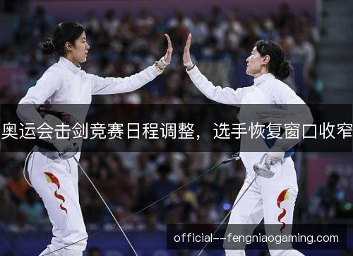奥运会击剑竞赛日程调整，选手恢复窗口收窄
