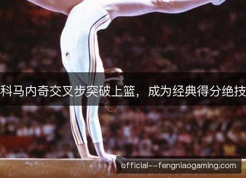 科马内奇交叉步突破上篮，成为经典得分绝技