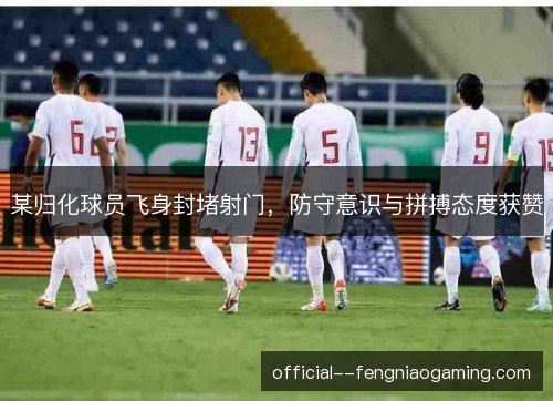 某归化球员飞身封堵射门,防守意识与拼搏态度获赞 某归化球员飞身封堵射门,防守意识与拼搏态度获赞