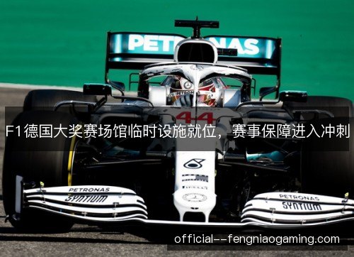 F1德国大奖赛场馆临时设施就位，赛事保障进入冲刺